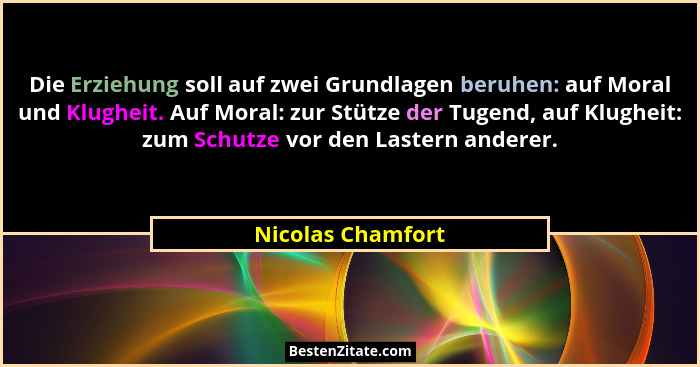 Die Erziehung soll auf zwei Grundlagen beruhen: auf Moral und Klugheit. Auf Moral: zur Stütze der Tugend, auf Klugheit: zum Schutze... - Nicolas Chamfort