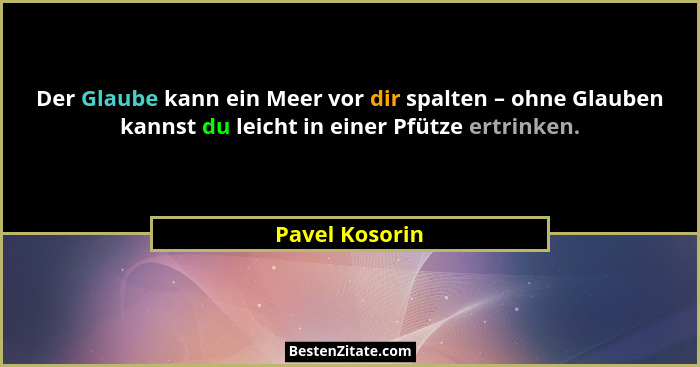 Der Glaube kann ein Meer vor dir spalten – ohne Glauben kannst du leicht in einer Pfütze ertrinken.... - Pavel Kosorin