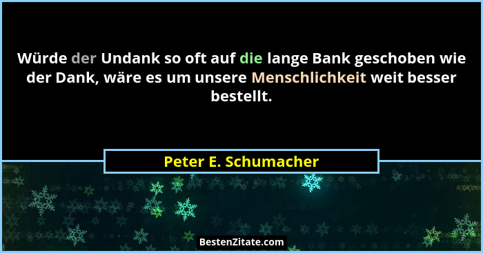Würde der Undank so oft auf die lange Bank geschoben wie der Dank, wäre es um unsere Menschlichkeit weit besser bestellt.... - Peter E. Schumacher