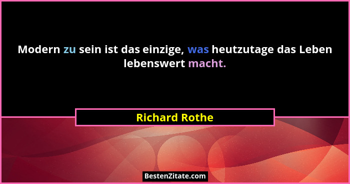 Modern zu sein ist das einzige, was heutzutage das Leben lebenswert macht.... - Richard Rothe