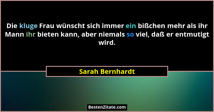 Die kluge Frau wünscht sich immer ein bißchen mehr als ihr Mann ihr bieten kann, aber niemals so viel, daß er entmutigt wird.... - Sarah Bernhardt