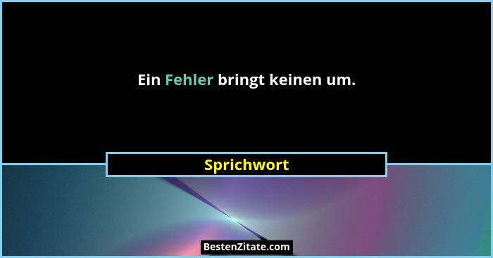 Ein Fehler bringt keinen um.... - Sprichwort