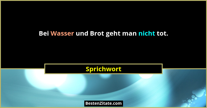 Bei Wasser und Brot geht man nicht tot.... - Sprichwort