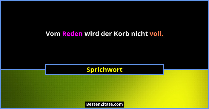 Vom Reden wird der Korb nicht voll.... - Sprichwort