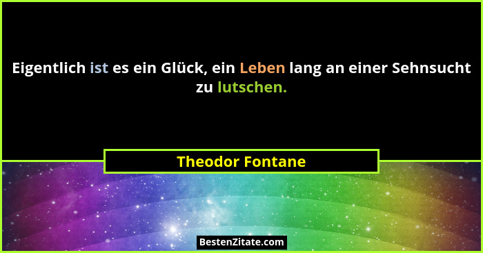 Eigentlich ist es ein Glück, ein Leben lang an einer Sehnsucht zu lutschen.... - Theodor Fontane