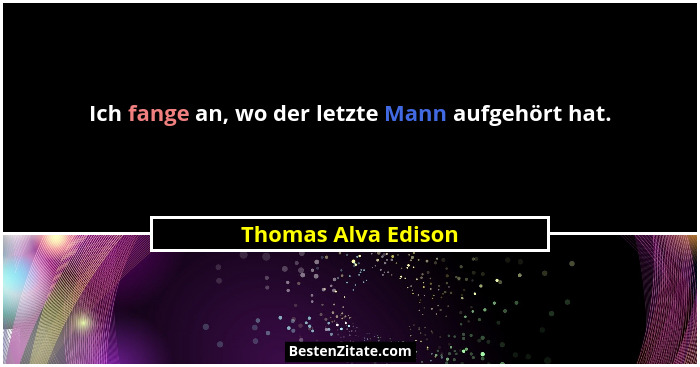 Ich fange an, wo der letzte Mann aufgehört hat.... - Thomas Alva Edison