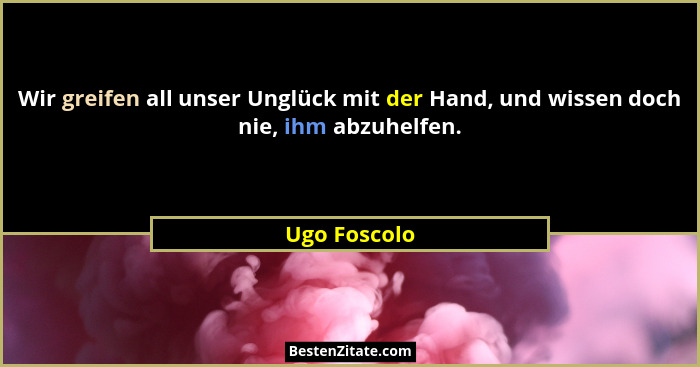 Wir greifen all unser Unglück mit der Hand, und wissen doch nie, ihm abzuhelfen.... - Ugo Foscolo