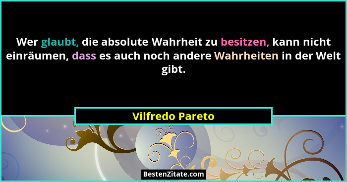 Wer glaubt, die absolute Wahrheit zu besitzen, kann nicht einräumen, dass es auch noch andere Wahrheiten in der Welt gibt.... - Vilfredo Pareto