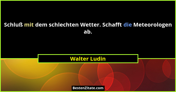 Schluß mit dem schlechten Wetter. Schafft die Meteorologen ab.... - Walter Ludin