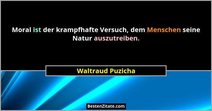 Moral ist der krampfhafte Versuch, dem Menschen seine Natur auszutreiben.... - Waltraud Puzicha