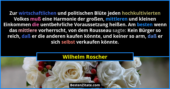 Zur wirtschaftlichen und politischen Blüte jeden hochkultivierten Volkes muß eine Harmonie der großen, mittleren und kleinen Einkomm... - Wilhelm Roscher