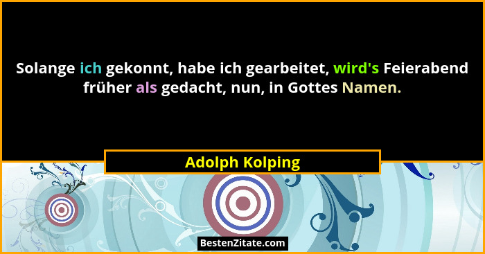 Solange ich gekonnt, habe ich gearbeitet, wird's Feierabend früher als gedacht, nun, in Gottes Namen.... - Adolph Kolping
