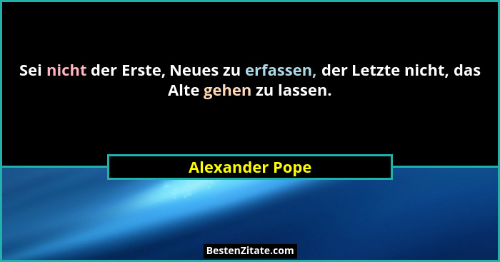 Sei nicht der Erste, Neues zu erfassen, der Letzte nicht, das Alte gehen zu lassen.... - Alexander Pope