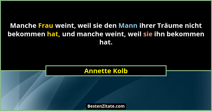 Manche Frau weint, weil sie den Mann ihrer Träume nicht bekommen hat, und manche weint, weil sie ihn bekommen hat.... - Annette Kolb