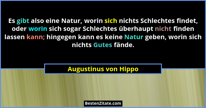 Es gibt also eine Natur, worin sich nichts Schlechtes findet, oder worin sich sogar Schlechtes überhaupt nicht finden lassen ka... - Augustinus von Hippo