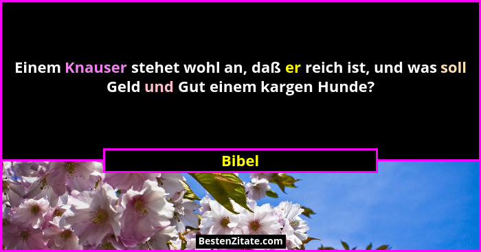 Einem Knauser stehet wohl an, daß er reich ist, und was soll Geld und Gut einem kargen Hunde?... - Bibel