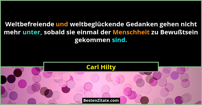 Weltbefreiende und weltbeglückende Gedanken gehen nicht mehr unter, sobald sie einmal der Menschheit zu Bewußtsein gekommen sind.... - Carl Hilty