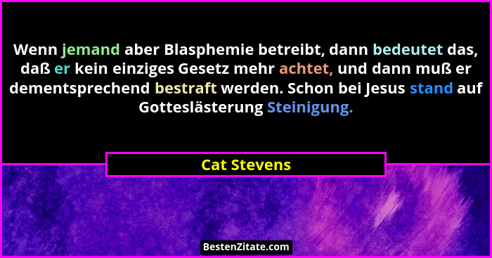Wenn jemand aber Blasphemie betreibt, dann bedeutet das, daß er kein einziges Gesetz mehr achtet, und dann muß er dementsprechend bestra... - Cat Stevens