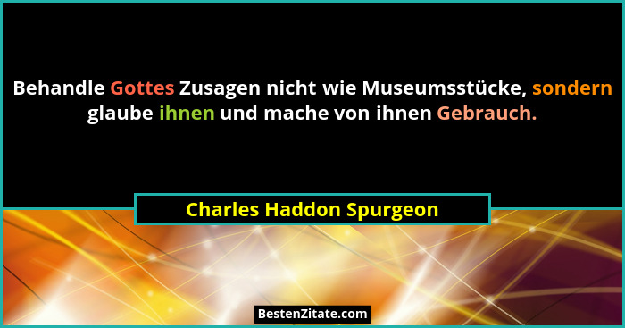 Behandle Gottes Zusagen nicht wie Museumsstücke, sondern glaube ihnen und mache von ihnen Gebrauch.... - Charles Haddon Spurgeon