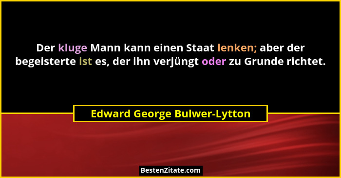 Der kluge Mann kann einen Staat lenken; aber der begeisterte ist es, der ihn verjüngt oder zu Grunde richtet.... - Edward George Bulwer-Lytton