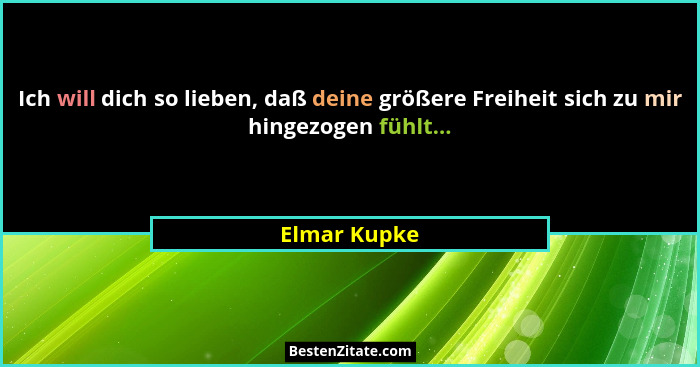 Ich will dich so lieben, daß deine größere Freiheit sich zu mir hingezogen fühlt...... - Elmar Kupke
