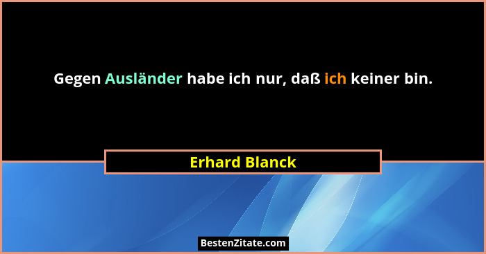 Gegen Ausländer habe ich nur, daß ich keiner bin.... - Erhard Blanck