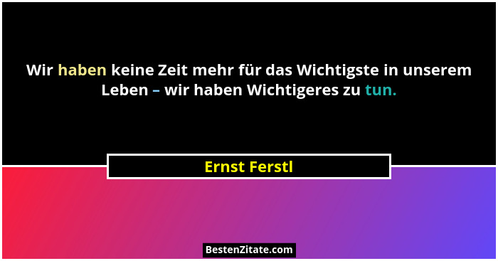 Wir haben keine Zeit mehr für das Wichtigste in unserem Leben – wir haben Wichtigeres zu tun.... - Ernst Ferstl