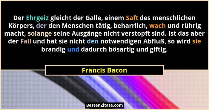 Der Ehrgeiz gleicht der Galle, einem Saft des menschlichen Körpers, der den Menschen tätig, beharrlich, wach und rührig macht, solange... - Francis Bacon
