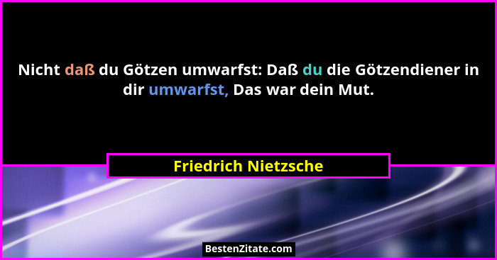 Nicht daß du Götzen umwarfst: Daß du die Götzendiener in dir umwarfst, Das war dein Mut.... - Friedrich Nietzsche