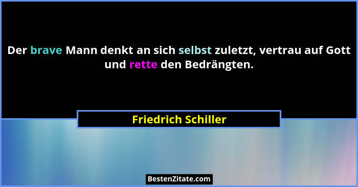 Der brave Mann denkt an sich selbst zuletzt, vertrau auf Gott und rette den Bedrängten.... - Friedrich Schiller