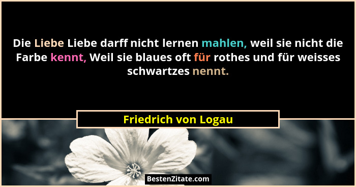 Die Liebe Liebe darff nicht lernen mahlen, weil sie nicht die Farbe kennt, Weil sie blaues oft für rothes und für weisses schwar... - Friedrich von Logau