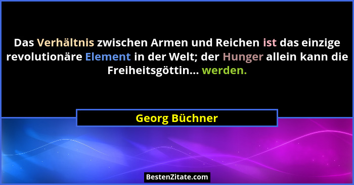 Das Verhältnis zwischen Armen und Reichen ist das einzige revolutionäre Element in der Welt; der Hunger allein kann die Freiheitsgötti... - Georg Büchner