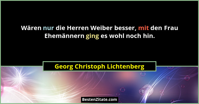 Wären nur die Herren Weiber besser, mit den Frau Ehemännern ging es wohl noch hin.... - Georg Christoph Lichtenberg