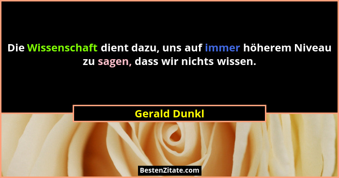 Die Wissenschaft dient dazu, uns auf immer höherem Niveau zu sagen, dass wir nichts wissen.... - Gerald Dunkl