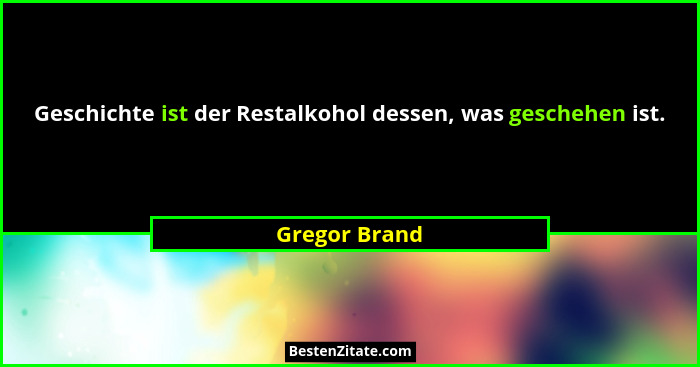 Geschichte ist der Restalkohol dessen, was geschehen ist.... - Gregor Brand