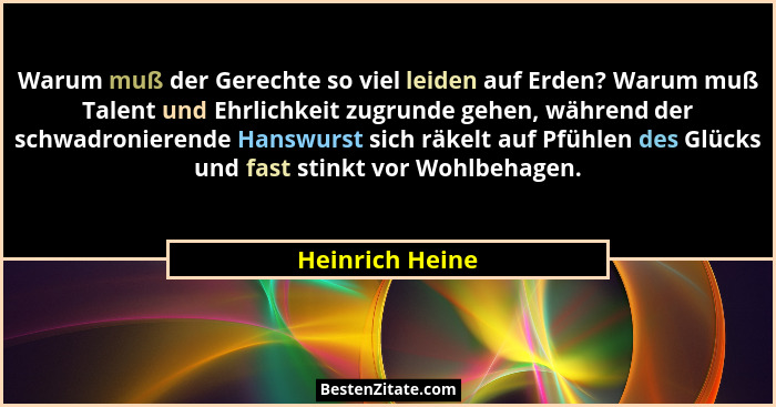 Warum muß der Gerechte so viel leiden auf Erden? Warum muß Talent und Ehrlichkeit zugrunde gehen, während der schwadronierende Hanswu... - Heinrich Heine