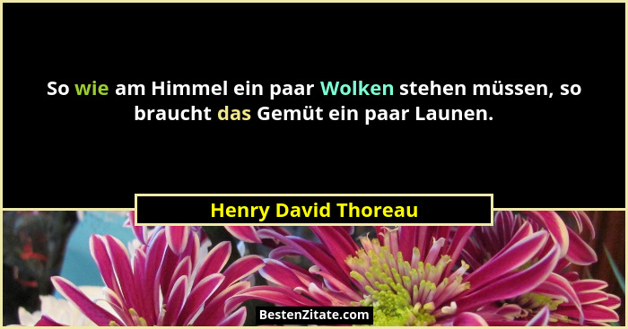 So wie am Himmel ein paar Wolken stehen müssen, so braucht das Gemüt ein paar Launen.... - Henry David Thoreau