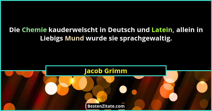 Die Chemie kauderwelscht in Deutsch und Latein, allein in Liebigs Mund wurde sie sprachgewaltig.... - Jacob Grimm