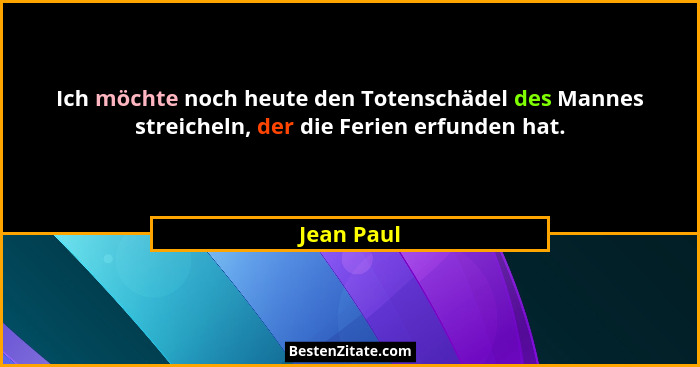 Ich möchte noch heute den Totenschädel des Mannes streicheln, der die Ferien erfunden hat.... - Jean Paul