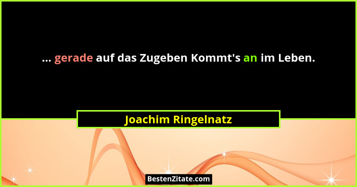... gerade auf das Zugeben Kommt's an im Leben.... - Joachim Ringelnatz