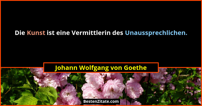 Die Kunst ist eine Vermittlerin des Unaussprechlichen.... - Johann Wolfgang von Goethe
