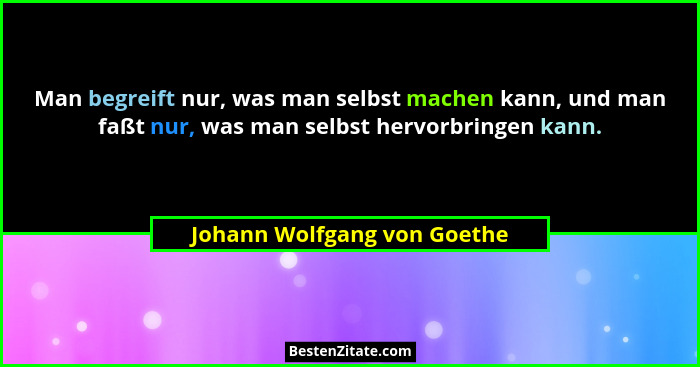 Man begreift nur, was man selbst machen kann, und man faßt nur, was man selbst hervorbringen kann.... - Johann Wolfgang von Goethe