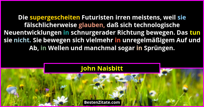 Die supergescheiten Futuristen irren meistens, weil sie fälschlicherweise glauben, daß sich technologische Neuentwicklungen in schnurg... - John Naisbitt