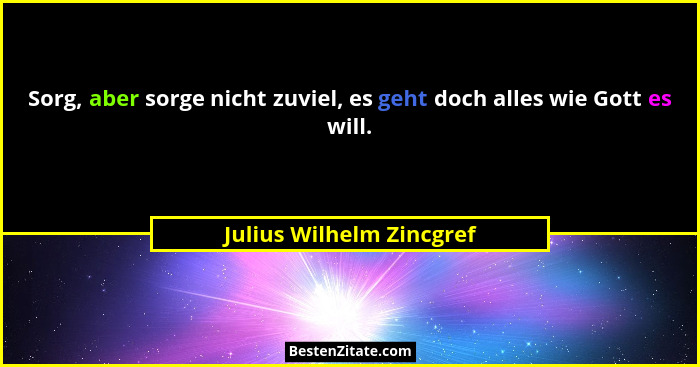 Sorg, aber sorge nicht zuviel, es geht doch alles wie Gott es will.... - Julius Wilhelm Zincgref