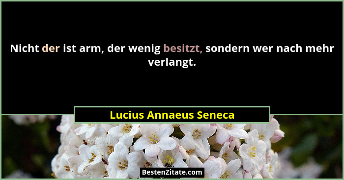Nicht der ist arm, der wenig besitzt, sondern wer nach mehr verlangt.... - Lucius Annaeus Seneca