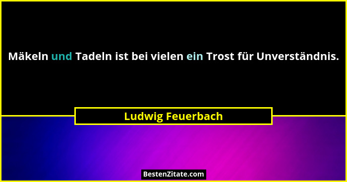 Mäkeln und Tadeln ist bei vielen ein Trost für Unverständnis.... - Ludwig Feuerbach
