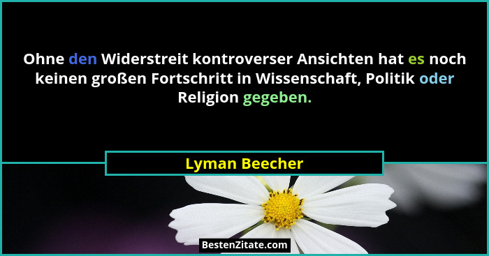 Ohne den Widerstreit kontroverser Ansichten hat es noch keinen großen Fortschritt in Wissenschaft, Politik oder Religion gegeben.... - Lyman Beecher