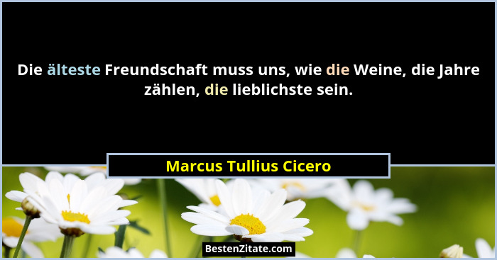 Die älteste Freundschaft muss uns, wie die Weine, die Jahre zählen, die lieblichste sein.... - Marcus Tullius Cicero
