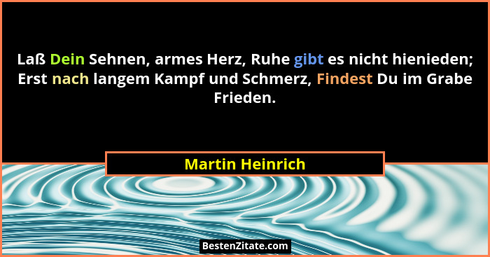 Laß Dein Sehnen, armes Herz, Ruhe gibt es nicht hienieden; Erst nach langem Kampf und Schmerz, Findest Du im Grabe Frieden.... - Martin Heinrich