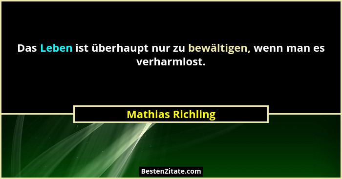 Das Leben ist überhaupt nur zu bewältigen, wenn man es verharmlost.... - Mathias Richling